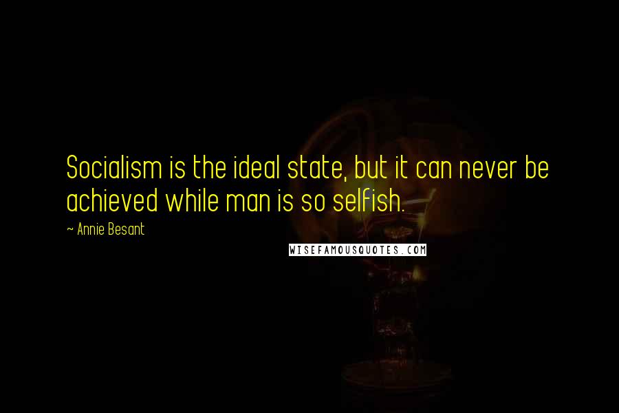 Annie Besant quotes: Socialism is the ideal state, but it can never be achieved while man is so selfish.