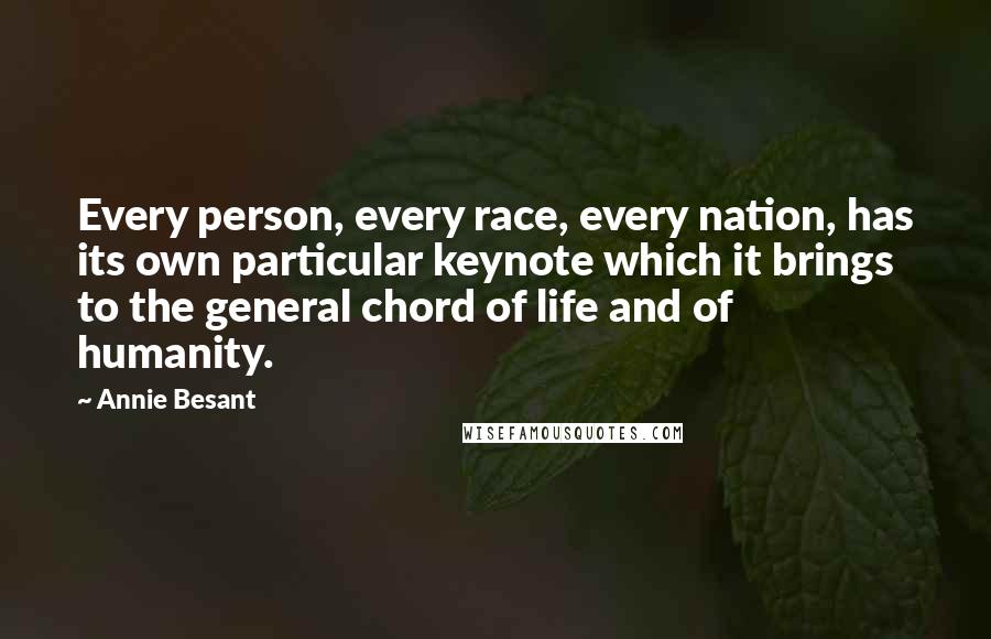 Annie Besant quotes: Every person, every race, every nation, has its own particular keynote which it brings to the general chord of life and of humanity. Annie Besant quotes: Every person, every race, every nation, has its own particular keynote which it brings to the general chord of life and of humanity.