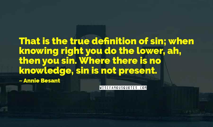 Annie Besant quotes: That is the true definition of sin; when knowing right you do the lower, ah, then you sin. Where there is no knowledge, sin is not present. Annie Besant quotes: That is the true definition of sin; when knowing right you do the lower, ah, then you sin. Where there is no knowledge, sin is not present.