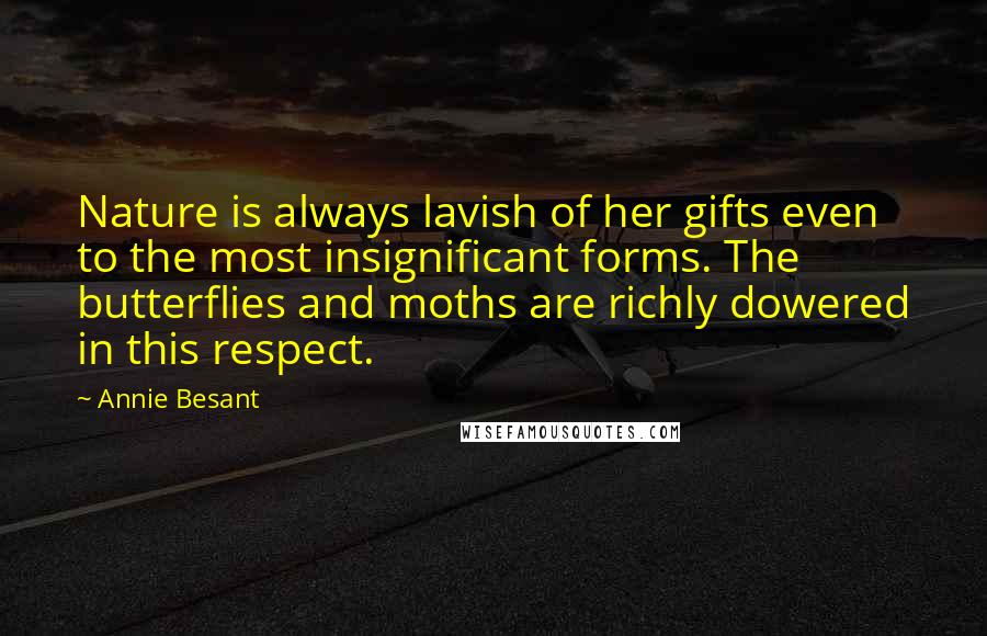 Annie Besant quotes: Nature is always lavish of her gifts even to the most insignificant forms. The butterflies and moths are richly dowered in this respect. Annie Besant quotes: Nature is always lavish of her gifts even to the most insignificant forms. The butterflies and moths are richly dowered in this respect.