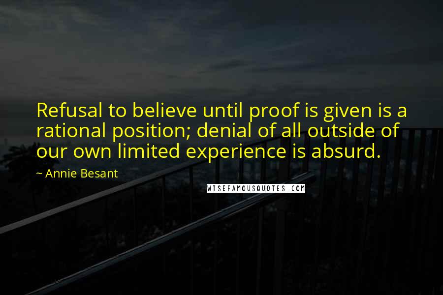 Annie Besant quotes: Refusal to believe until proof is given is a rational position; denial of all outside of our own limited experience is absurd. Annie Besant quotes: Refusal to believe until proof is given is a rational position; denial of all outside of our own limited experience is absurd.