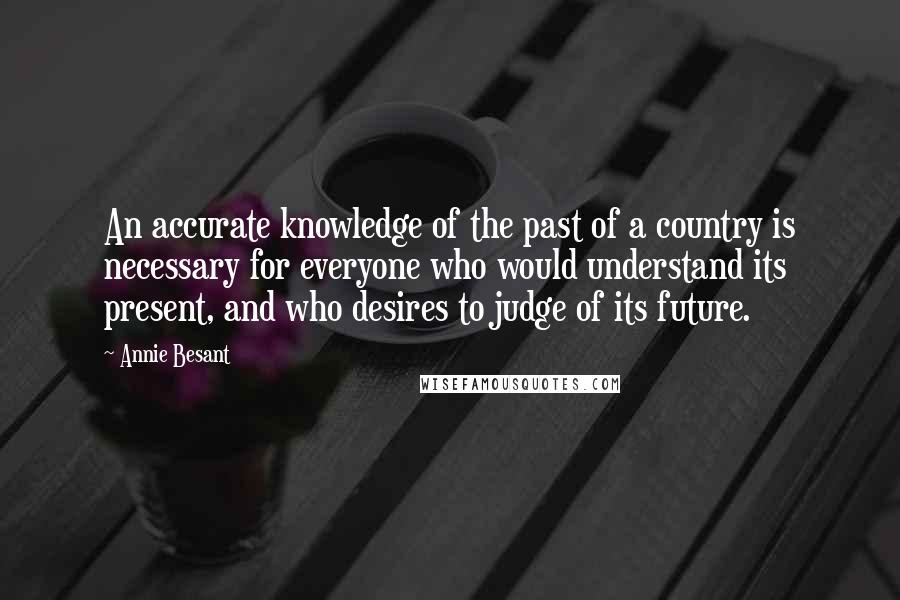 Annie Besant quotes: An accurate knowledge of the past of a country is necessary for everyone who would understand its present, and who desires to judge of its future.
