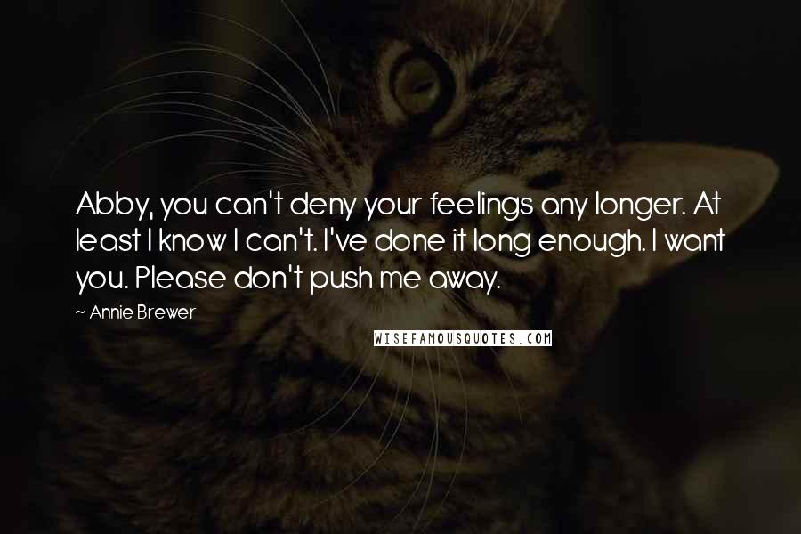 Annie Brewer quotes: Abby, you can't deny your feelings any longer. At least I know I can't. I've done it long enough. I want you. Please don't push me away.