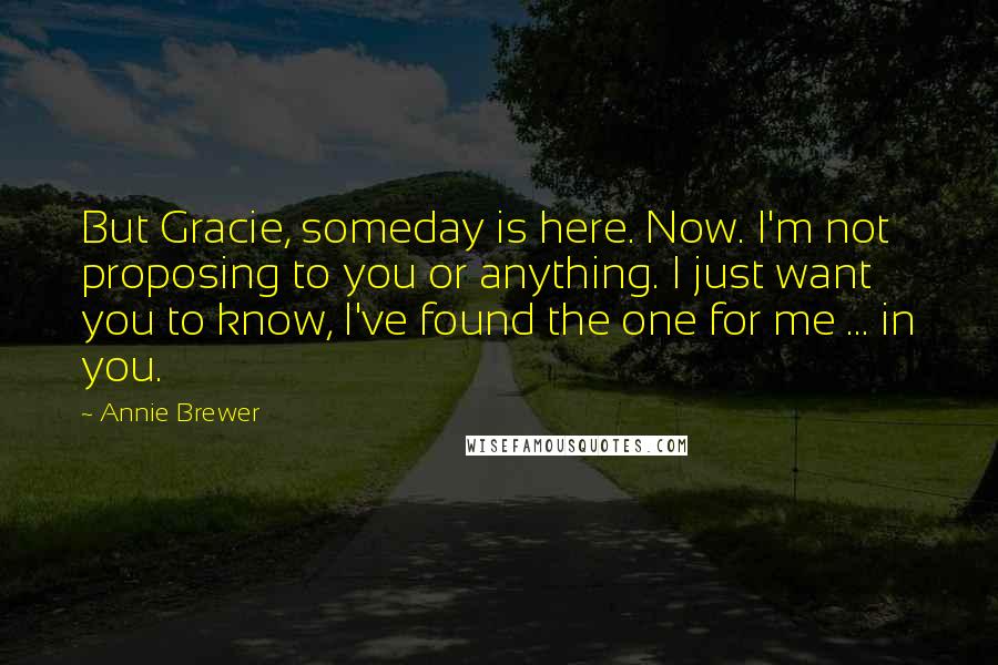 Annie Brewer quotes: But Gracie, someday is here. Now. I'm not proposing to you or anything. I just want you to know, I've found the one for me ... in you. Annie Brewer quotes: But Gracie, someday is here. Now. I'm not proposing to you or anything. I just want you to know, I've found the one for me ... in you.