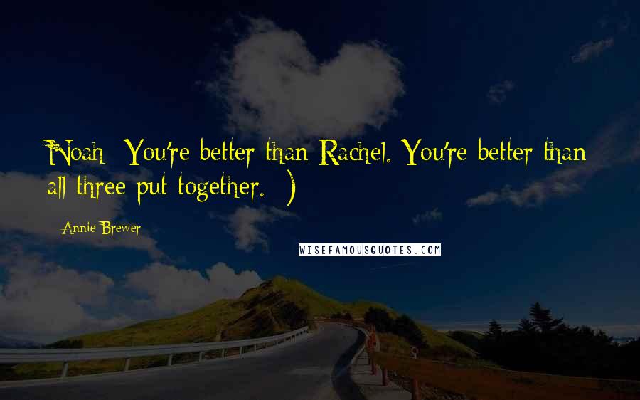 Annie Brewer quotes: Noah: You're better than Rachel. You're better than all three put together. ;)