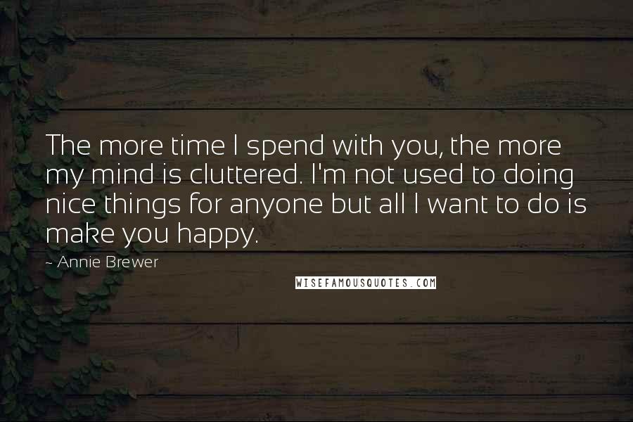 Annie Brewer quotes: The more time I spend with you, the more my mind is cluttered. I'm not used to doing nice things for anyone but all I want to do is make Annie Brewer quotes: The more time I spend with you, the more my mind is cluttered. I'm not used to doing nice things for anyone but all I want to do is make