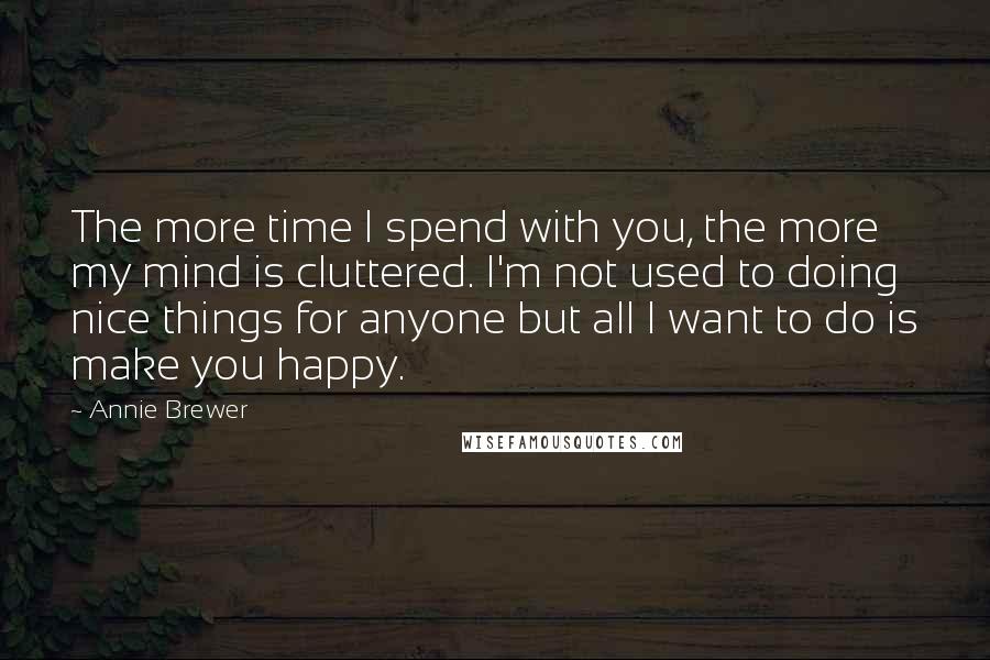 Annie Brewer quotes: The more time I spend with you, the more my mind is cluttered. I'm not used to doing nice things for anyone but all I want to do is make