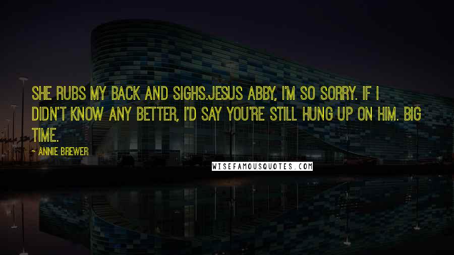 Annie Brewer quotes: She rubs my back and sighs.Jesus Abby, I'm so sorry. If I didn't know any better, I'd say you're still hung up on him. Big time.