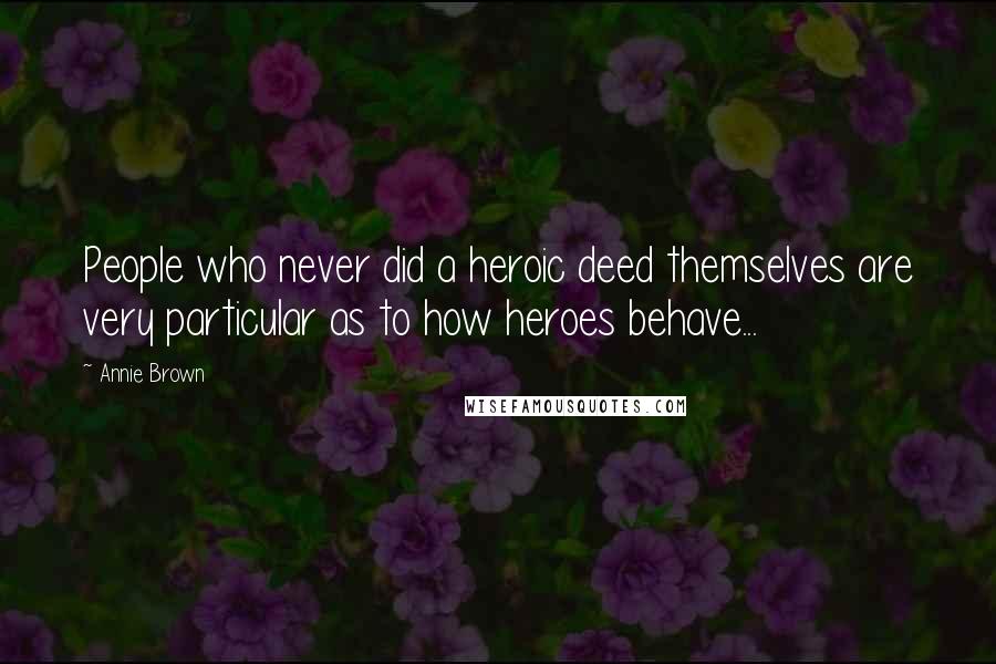 Annie Brown quotes: People who never did a heroic deed themselves are very particular as to how heroes behave...