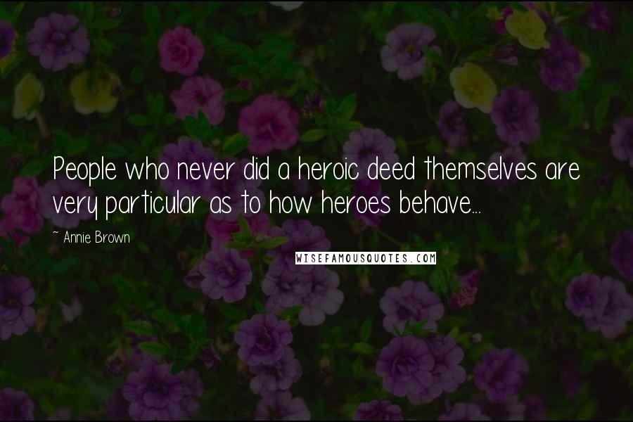 Annie Brown quotes: People who never did a heroic deed themselves are very particular as to how heroes behave... Annie Brown quotes: People who never did a heroic deed themselves are very particular as to how heroes behave...