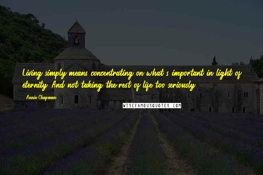 Annie Chapman quotes: Living simply means concentrating on what's important in light of eternity. And not taking the rest of life too seriously.