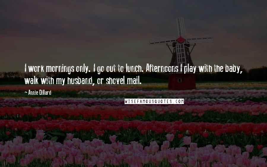 Annie Dillard quotes: I work mornings only. I go out to lunch. Afternoons I play with the baby, walk with my husband, or shovel mail.