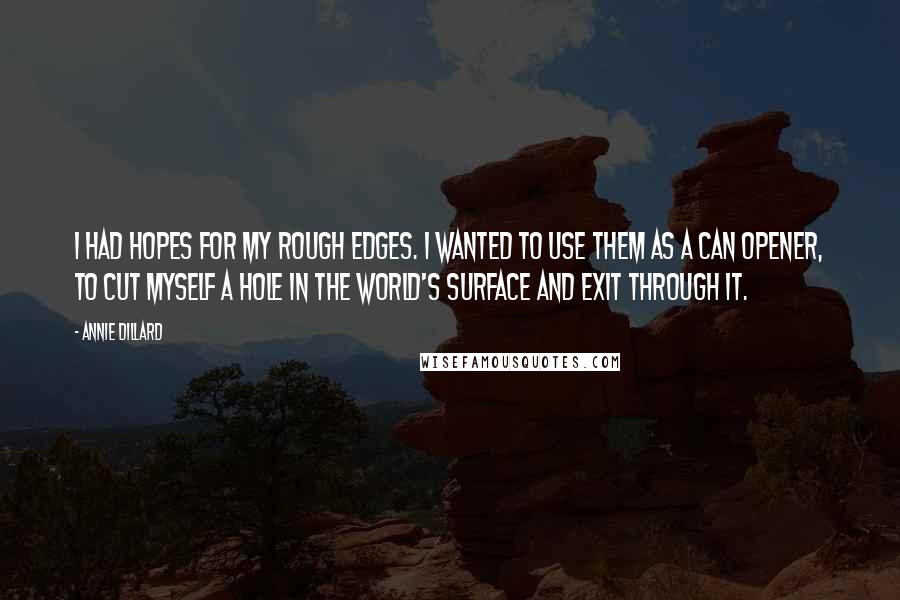 Annie Dillard quotes: I had hopes for my rough edges. I wanted to use them as a can opener, to cut myself a hole in the world's surface and exit through it. Annie Dillard quotes: I had hopes for my rough edges. I wanted to use them as a can opener, to cut myself a hole in the world's surface and exit through it.