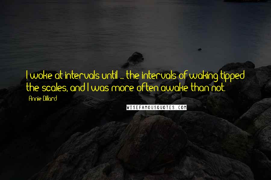 Annie Dillard quotes: I woke at intervals until ... the intervals of waking tipped the scales, and I was more often awake than not. Annie Dillard quotes: I woke at intervals until ... the intervals of waking tipped the scales, and I was more often awake than not.