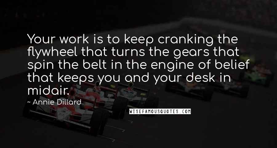 Annie Dillard quotes: Your work is to keep cranking the flywheel that turns the gears that spin the belt in the engine of belief that keeps you and your desk in midair. Annie Dillard quotes: Your work is to keep cranking the flywheel that turns the gears that spin the belt in the engine of belief that keeps you and your desk in midair.