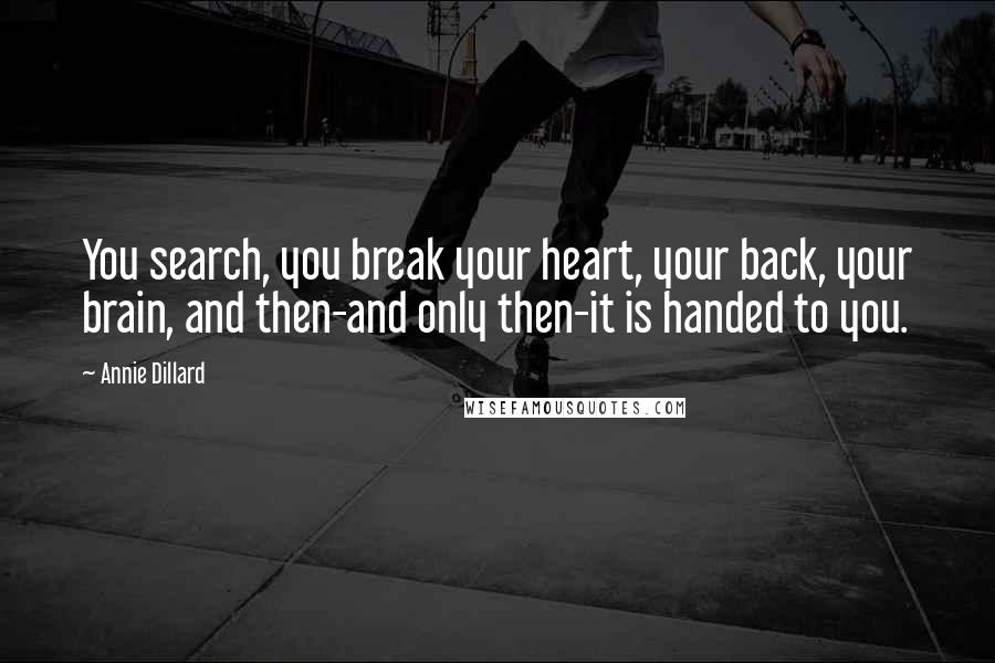 Annie Dillard quotes: You search, you break your heart, your back, your brain, and then-and only then-it is handed to you.