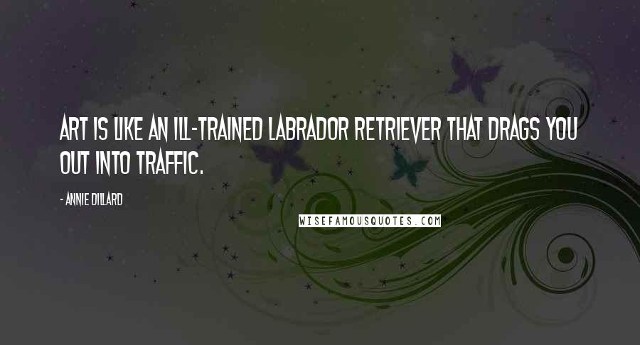 Annie Dillard quotes: Art is like an ill-trained Labrador retriever that drags you out into traffic.