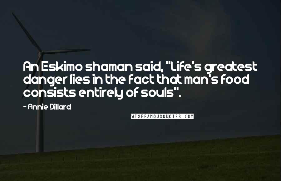 Annie Dillard quotes: An Eskimo shaman said, "Life's greatest danger lies in the fact that man's food consists entirely of souls". Annie Dillard quotes: An Eskimo shaman said, "Life's greatest danger lies in the fact that man's food consists entirely of souls".