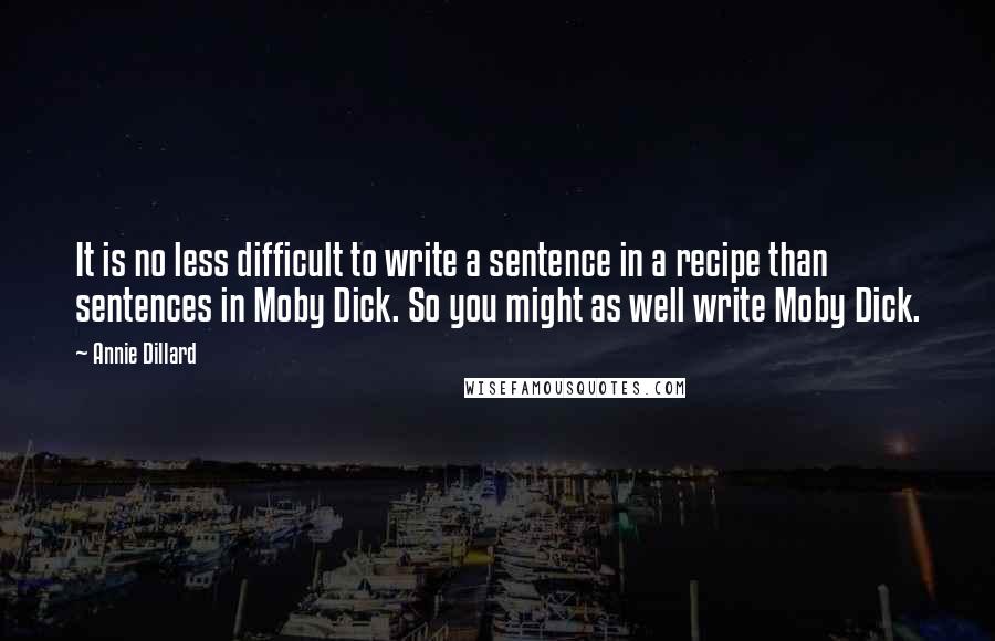 Annie Dillard quotes: It is no less difficult to write a sentence in a recipe than sentences in Moby Dick. So you might as well write Moby Dick. Annie Dillard quotes: It is no less difficult to write a sentence in a recipe than sentences in Moby Dick. So you might as well write Moby Dick.