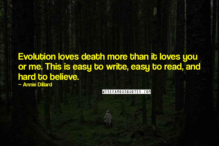Annie Dillard quotes: Evolution loves death more than it loves you or me. This is easy to write, easy to read, and hard to believe. Annie Dillard quotes: Evolution loves death more than it loves you or me. This is easy to write, easy to read, and hard to believe.