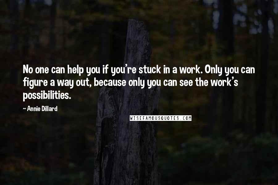 Annie Dillard quotes: No one can help you if you're stuck in a work. Only you can figure a way out, because only you can see the work's possibilities.