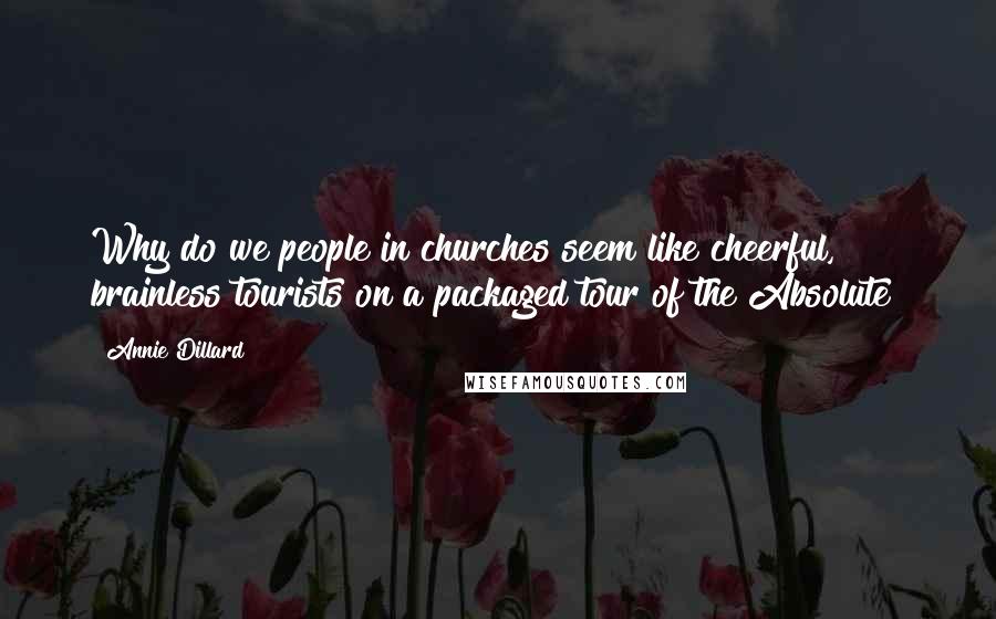 Annie Dillard quotes: Why do we people in churches seem like cheerful, brainless tourists on a packaged tour of the Absolute?