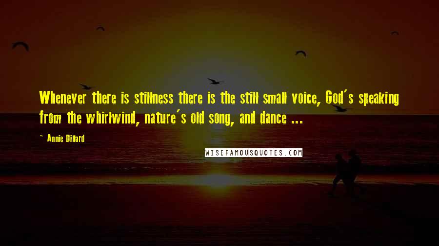 Annie Dillard quotes: Whenever there is stillness there is the still small voice, God's speaking from the whirlwind, nature's old song, and dance ...