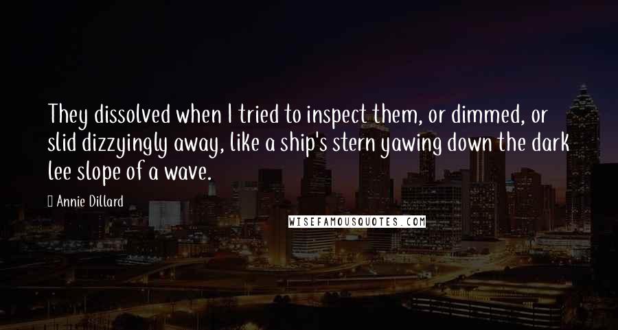 Annie Dillard quotes: They dissolved when I tried to inspect them, or dimmed, or slid dizzyingly away, like a ship's stern yawing down the dark lee slope of a wave.