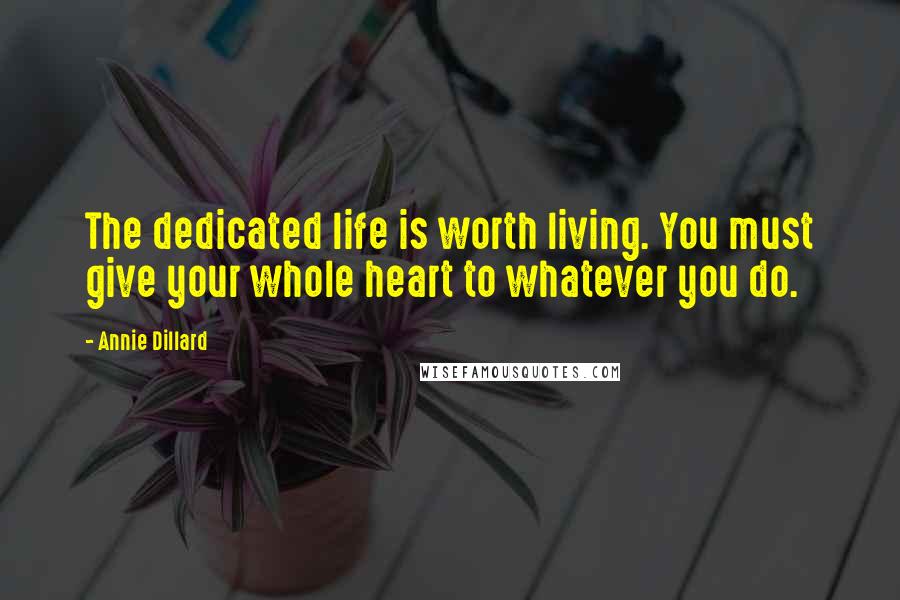 Annie Dillard quotes: The dedicated life is worth living. You must give your whole heart to whatever you do.