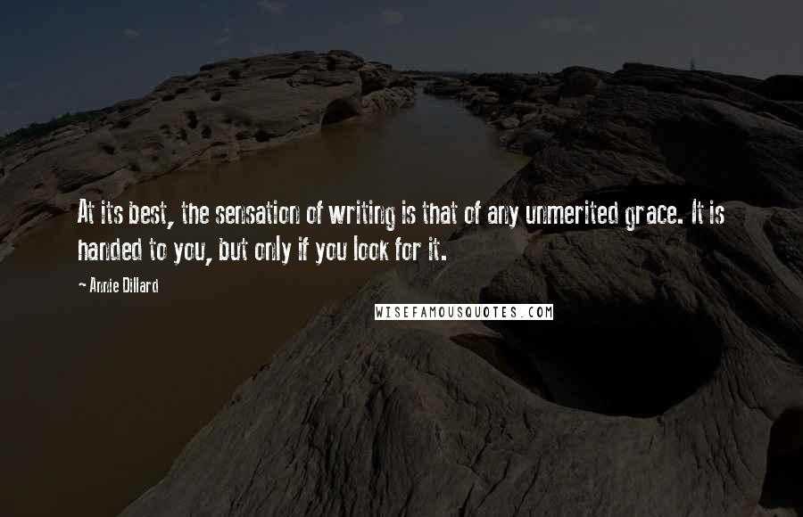 Annie Dillard quotes: At its best, the sensation of writing is that of any unmerited grace. It is handed to you, but only if you look for it. Annie Dillard quotes: At its best, the sensation of writing is that of any unmerited grace. It is handed to you, but only if you look for it.