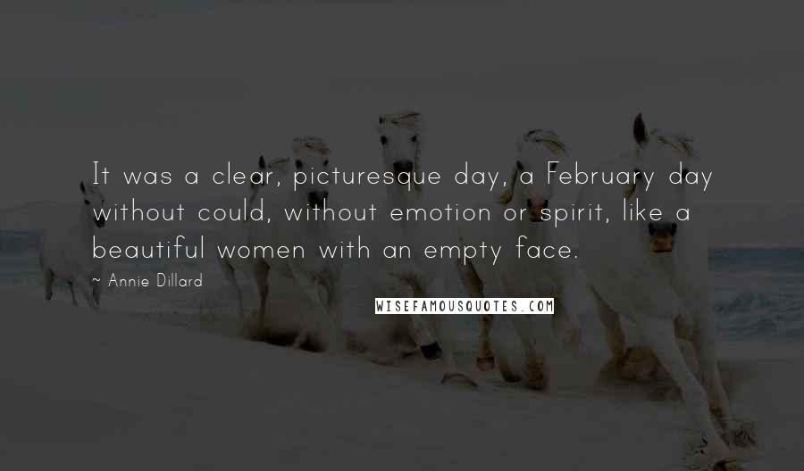 Annie Dillard quotes: It was a clear, picturesque day, a February day without could, without emotion or spirit, like a beautiful women with an empty face. Annie Dillard quotes: It was a clear, picturesque day, a February day without could, without emotion or spirit, like a beautiful women with an empty face.