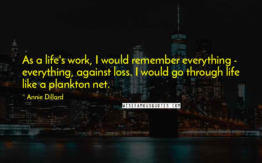 Annie Dillard quotes: As a life's work, I would remember everything - everything, against loss. I would go through life like a plankton net. Annie Dillard quotes: As a life's work, I would remember everything - everything, against loss. I would go through life like a plankton net.