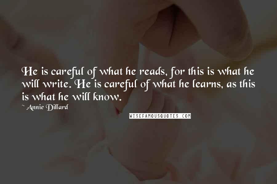 Annie Dillard quotes: He is careful of what he reads, for this is what he will write. He is careful of what he learns, as this is what he will know. Annie Dillard quotes: He is careful of what he reads, for this is what he will write. He is careful of what he learns, as this is what he will know.