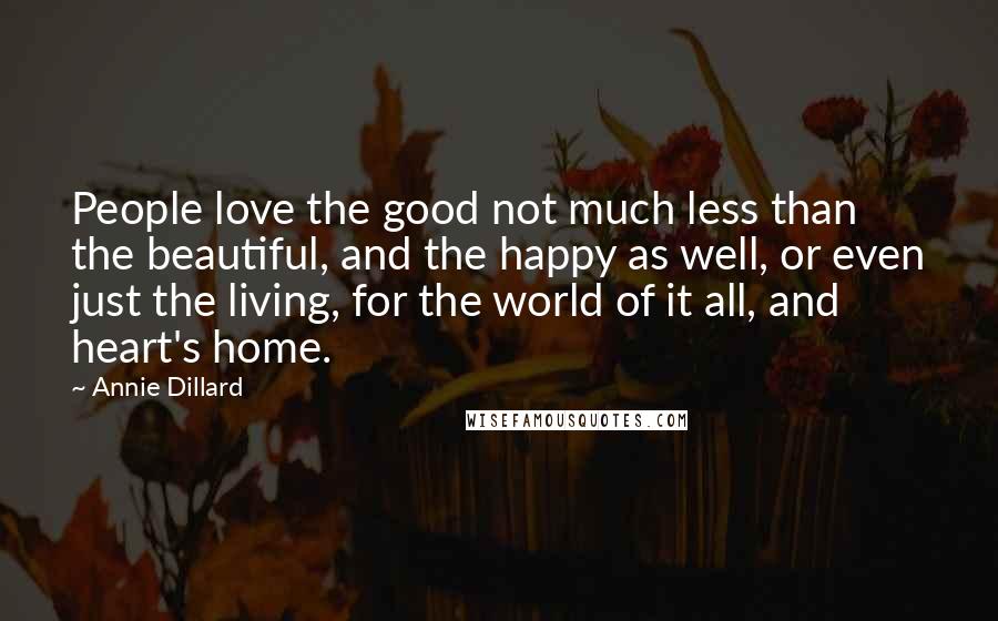 Annie Dillard quotes: People love the good not much less than the beautiful, and the happy as well, or even just the living, for the world of it all, and heart's home.