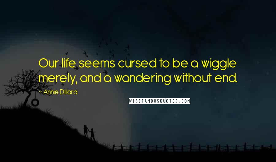 Annie Dillard quotes: Our life seems cursed to be a wiggle merely, and a wandering without end.