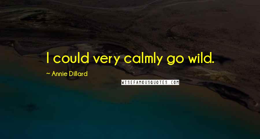 Annie Dillard quotes: I could very calmly go wild.