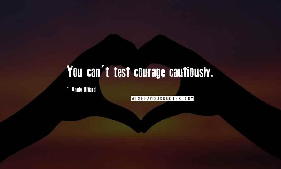 Annie Dillard quotes: You can't test courage cautiously.