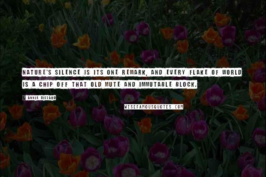 Annie Dillard quotes: Nature's silence is its one remark, and every flake of world is a chip off that old mute and immutable block. Annie Dillard quotes: Nature's silence is its one remark, and every flake of world is a chip off that old mute and immutable block.