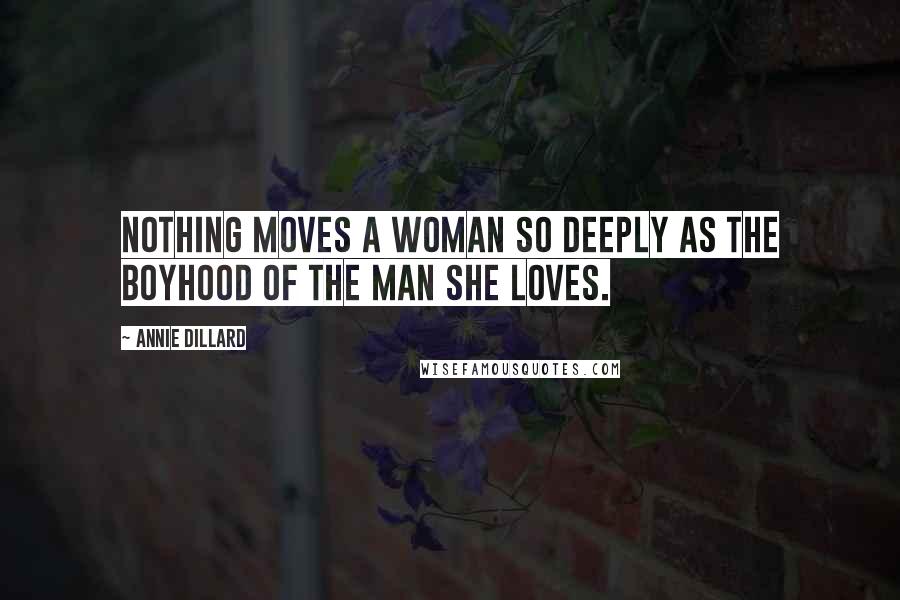 Annie Dillard quotes: Nothing moves a woman so deeply as the boyhood of the man she loves.