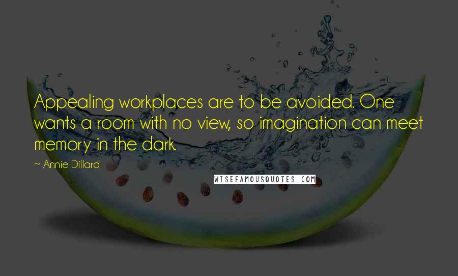 Annie Dillard quotes: Appealing workplaces are to be avoided. One wants a room with no view, so imagination can meet memory in the dark. Annie Dillard quotes: Appealing workplaces are to be avoided. One wants a room with no view, so imagination can meet memory in the dark.