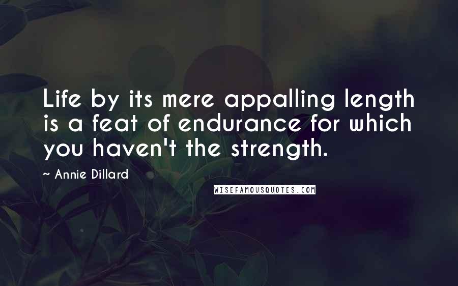 Annie Dillard quotes: Life by its mere appalling length is a feat of endurance for which you haven't the strength.