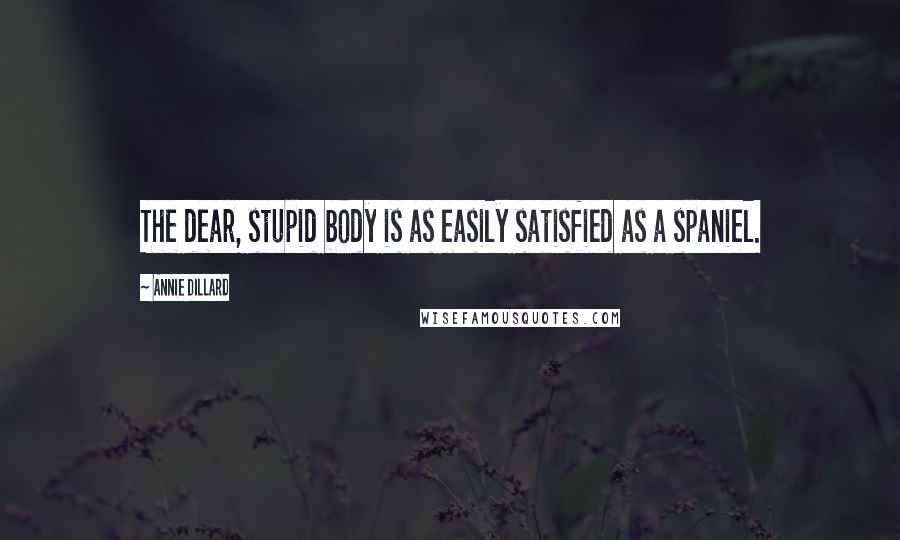 Annie Dillard quotes: The dear, stupid body is as easily satisfied as a spaniel.