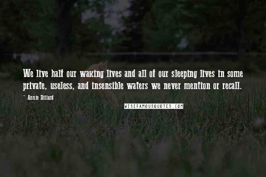 Annie Dillard quotes: We live half our waking lives and all of our sleeping lives in some private, useless, and insensible waters we never mention or recall. Annie Dillard quotes: We live half our waking lives and all of our sleeping lives in some private, useless, and insensible waters we never mention or recall.