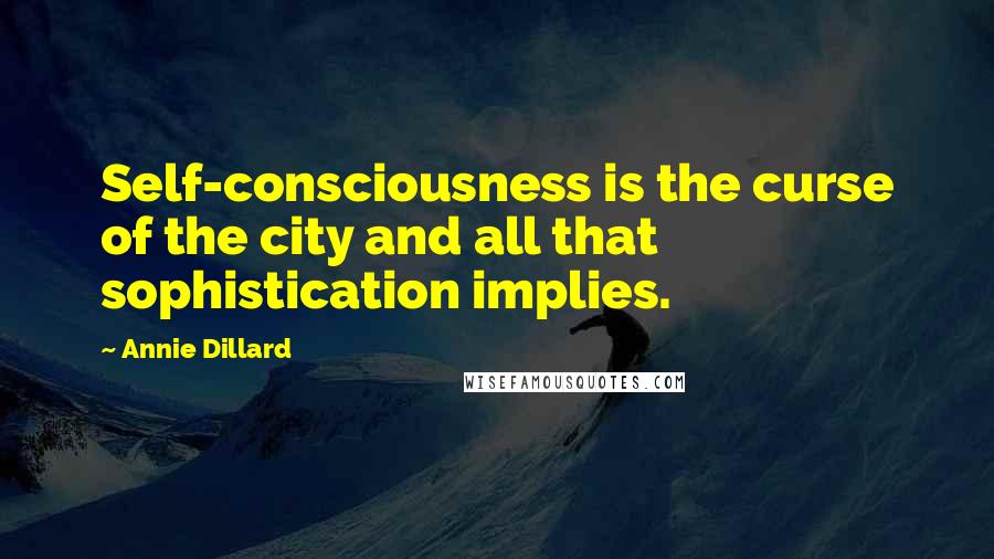 Annie Dillard quotes: Self-consciousness is the curse of the city and all that sophistication implies.