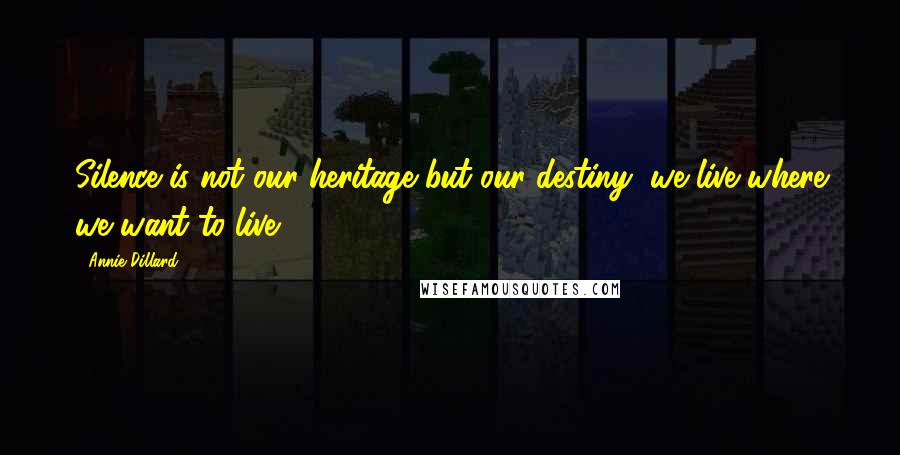 Annie Dillard quotes: Silence is not our heritage but our destiny; we live where we want to live.