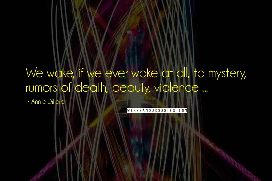 Annie Dillard quotes: We wake, if we ever wake at all, to mystery, rumors of death, beauty, violence ...