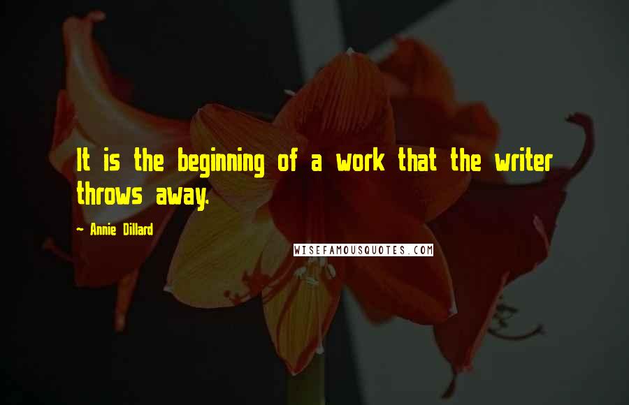 Annie Dillard quotes: It is the beginning of a work that the writer throws away.