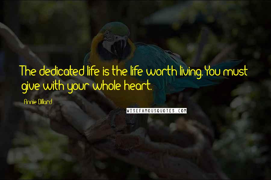 Annie Dillard quotes: The dedicated life is the life worth living. You must give with your whole heart.