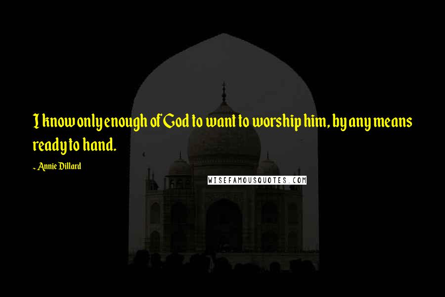 Annie Dillard quotes: I know only enough of God to want to worship him, by any means ready to hand.