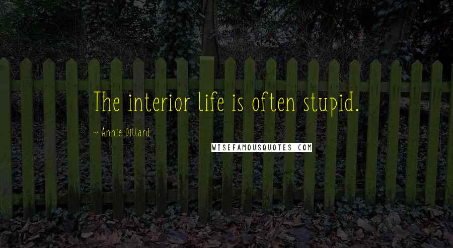 Annie Dillard quotes: The interior life is often stupid.